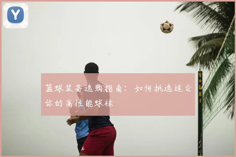 篮球装备选购指南：如何挑选适合你的高性能球袜