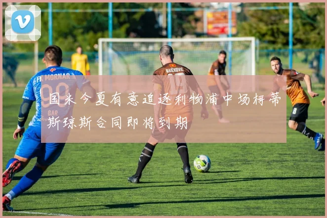 国米今夏有意追逐利物浦中场柯蒂斯琼斯合同即将到期