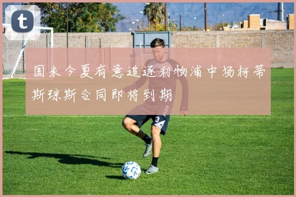 国米今夏有意追逐利物浦中场柯蒂斯琼斯合同即将到期