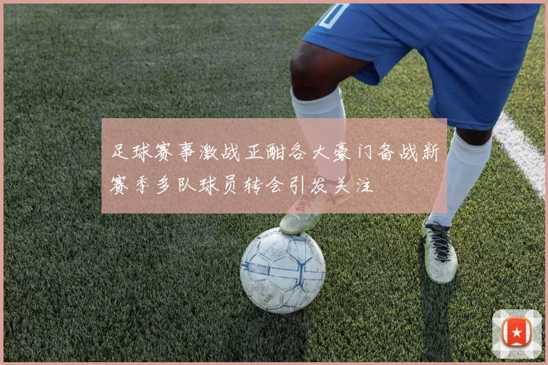 足球赛事激战正酣各大豪门备战新赛季多队球员转会引发关注