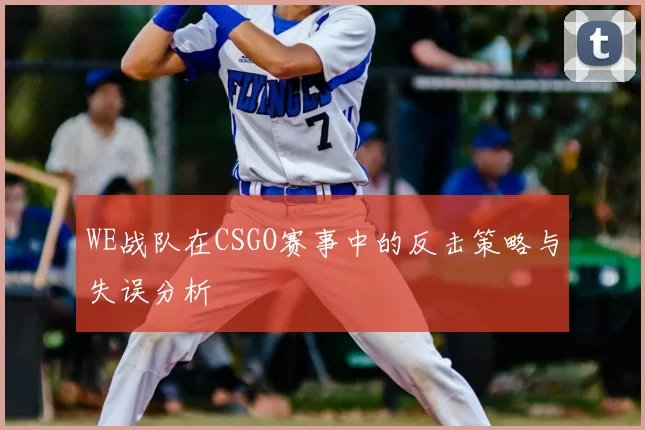 WE战队在CSGO赛事中的反击策略与失误分析