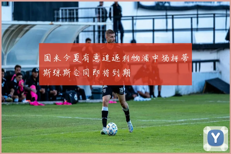 国米今夏有意追逐利物浦中场柯蒂斯琼斯合同即将到期