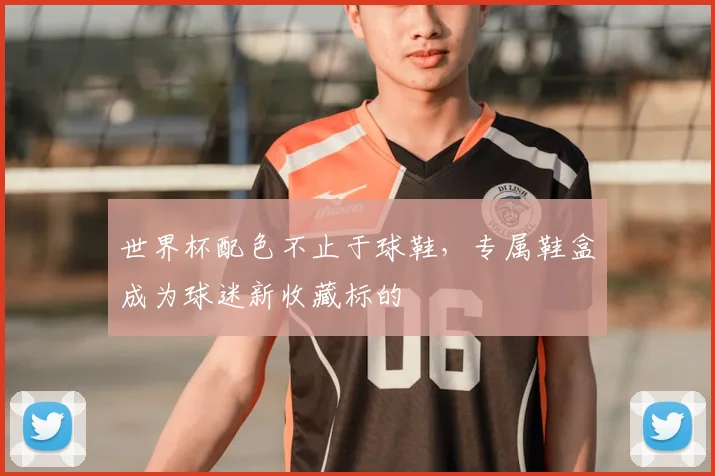 世界杯配色不止于球鞋,专属鞋盒成为球迷新收藏标的