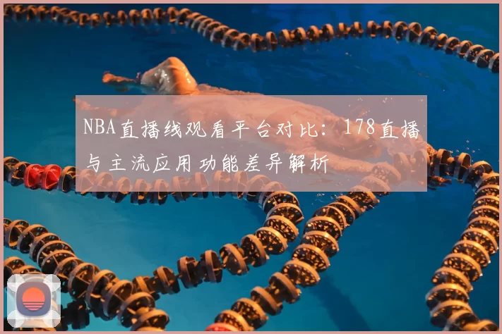 NBA直播线观看平台对比：178直播与主流应用功能差异解析