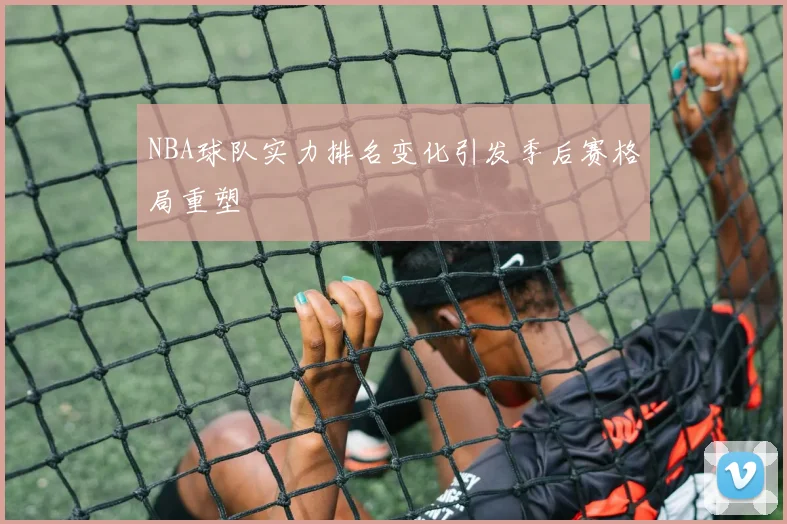 NBA球队实力排名变化引发季后赛格局重塑
