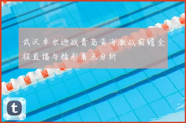 武汉卓尔迎战青岛黄海激战前瞻全程直播与精彩看点分析
