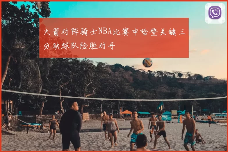 火箭对阵骑士NBA比赛中哈登关键三分助球队险胜对手