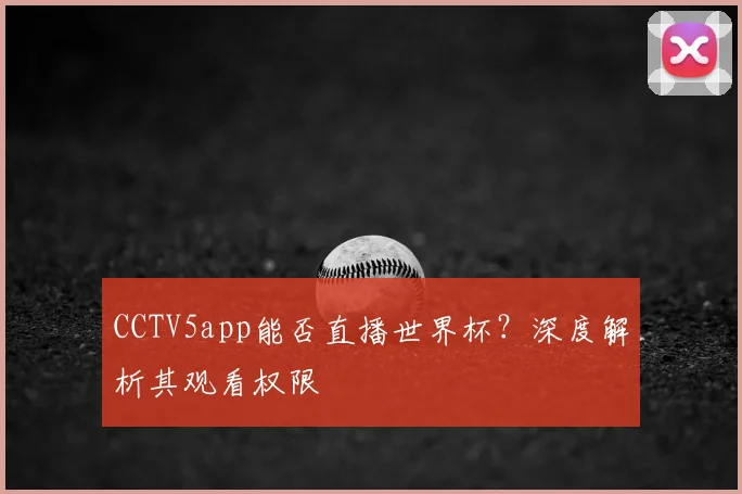CCTV5app能否直播世界杯?深度解析其观看权限