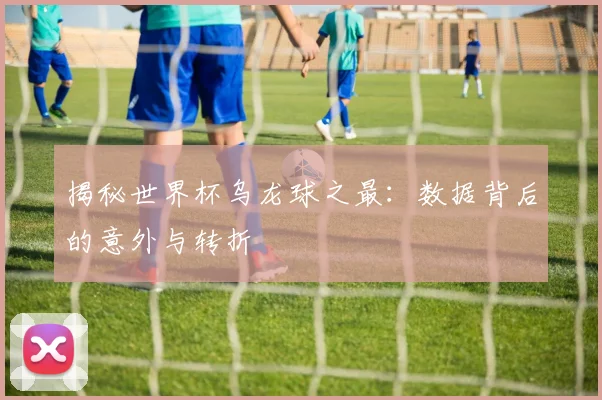 揭秘世界杯乌龙球之最:数据背后的意外与转折
