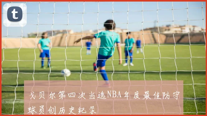 戈贝尔第四次当选NBA年度最佳防守球员创历史纪录
