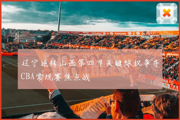 辽宁逆转山西第四节关键球权争夺CBA常规赛焦点战