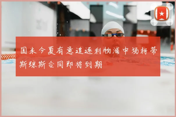国米今夏有意追逐利物浦中场柯蒂斯琼斯合同即将到期