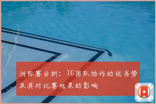洲际赛分析：IG团队协作的优劣势及其对比赛结果的影响