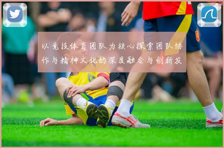 以竞技体育团队为核心探索团队协作与精神文化的深度融合与创新发展