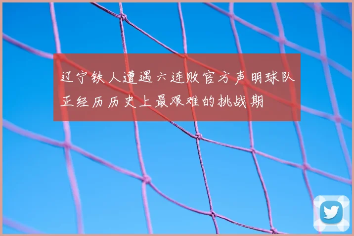 辽宁铁人遭遇六连败官方声明球队正经历历史上最艰难的挑战期
