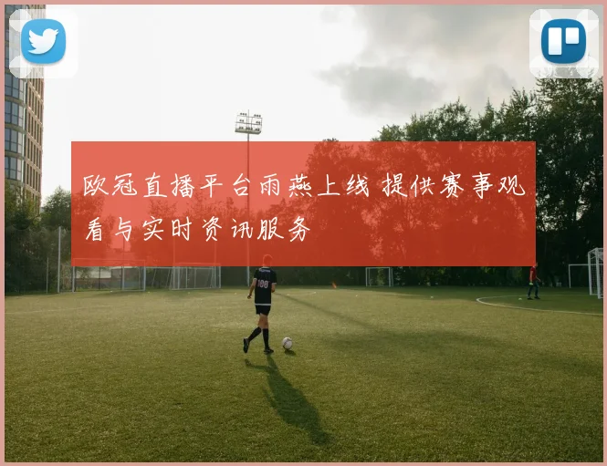 欧冠直播平台雨燕上线 提供赛事观看与实时资讯服务