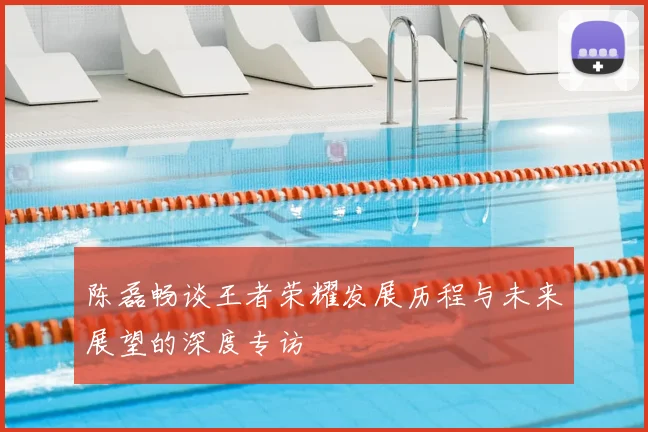 陈磊畅谈王者荣耀发展历程与未来展望的深度专访