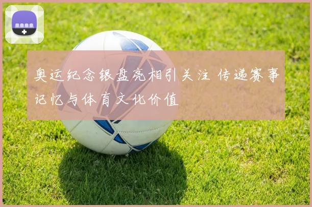 奥运纪念银盘亮相引关注 传递赛事记忆与体育文化价值