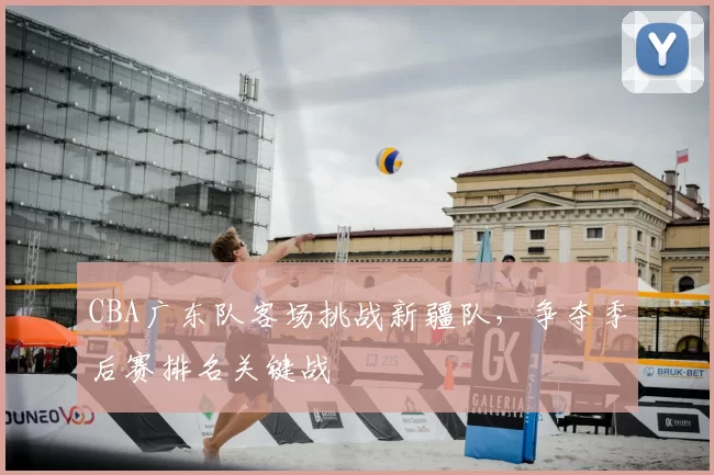 CBA广东队客场挑战新疆队，争夺季后赛排名关键战