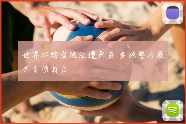 世界杯赌盘玩法遭严查 多地警方展开专项打击