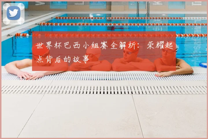 世界杯巴西小组赛全解析:荣耀起点背后的故事
