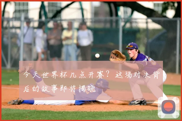 今天世界杯几点开赛?这场对决背后的故事即将揭晓