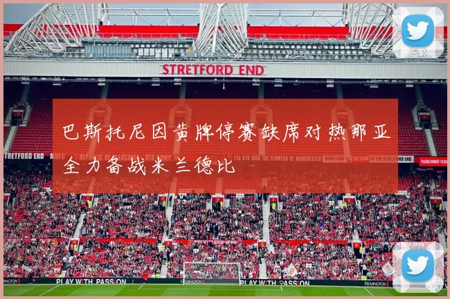 巴斯托尼因黄牌停赛缺席对热那亚全力备战米兰德比
