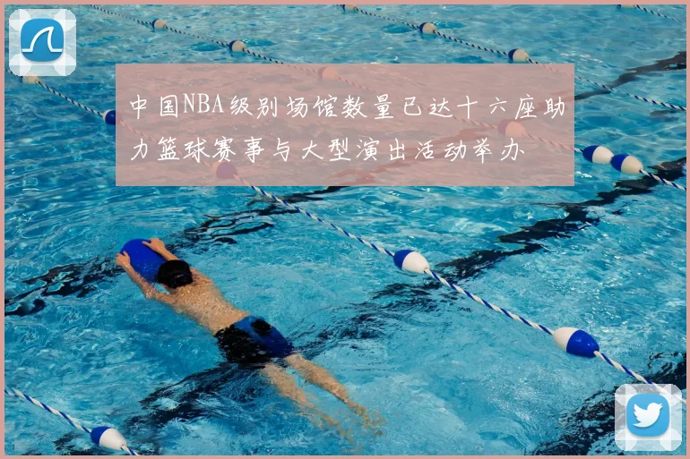 中国NBA级别场馆数量已达十六座助力篮球赛事与大型演出活动举办