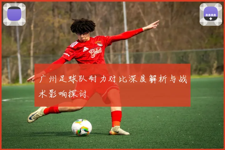 广州足球队耐力对比深度解析与战术影响探讨
