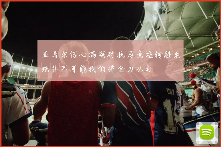 亚马尔信心满满对抗马竞逆转胜利绝非不可能我们将全力以赴