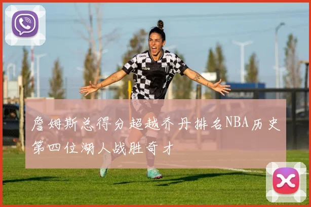 詹姆斯总得分超越乔丹排名NBA历史第四位湖人战胜奇才