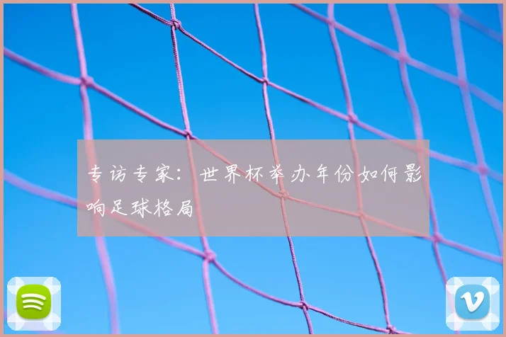 专访专家：世界杯举办年份如何影响足球格局