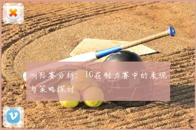 洲际赛分析：IG在耐力赛中的表现与策略探讨