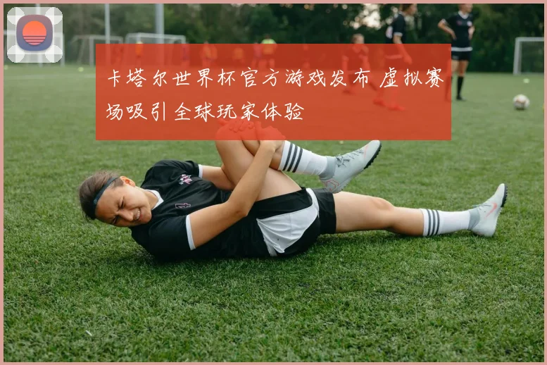 卡塔尔世界杯官方游戏发布 虚拟赛场吸引全球玩家体验