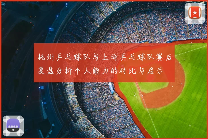 杭州乒乓球队与上海乒乓球队赛后复盘分析个人能力的对比与启示