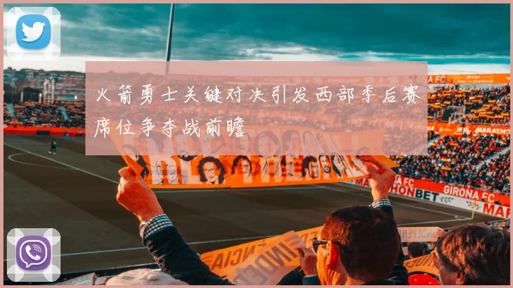 火箭勇士关键对决引发西部季后赛席位争夺战前瞻