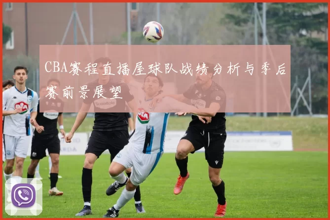CBA赛程直播屋球队战绩分析与季后赛前景展望