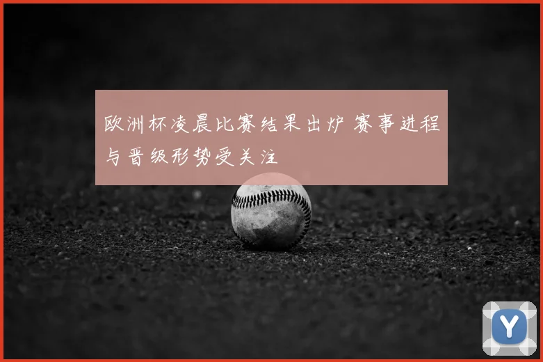 欧洲杯凌晨比赛结果出炉 赛事进程与晋级形势受关注