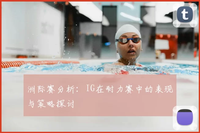 洲际赛分析：IG在耐力赛中的表现与策略探讨