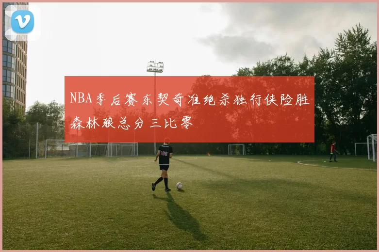 NBA季后赛东契奇准绝杀独行侠险胜森林狼总分三比零