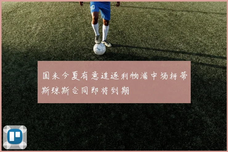 国米今夏有意追逐利物浦中场柯蒂斯琼斯合同即将到期