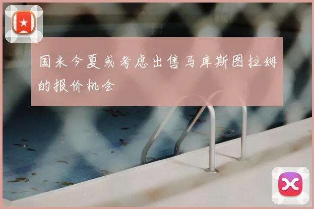 国米今夏或考虑出售马库斯图拉姆的报价机会