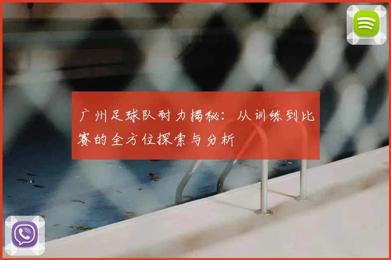 广州足球队耐力揭秘：从训练到比赛的全方位探索与分析