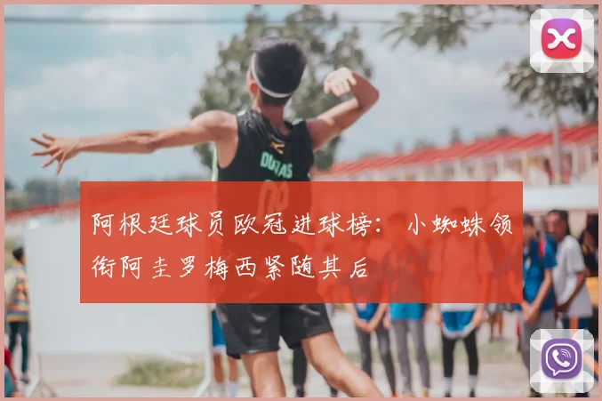 阿根廷球员欧冠进球榜：小蜘蛛领衔阿圭罗梅西紧随其后