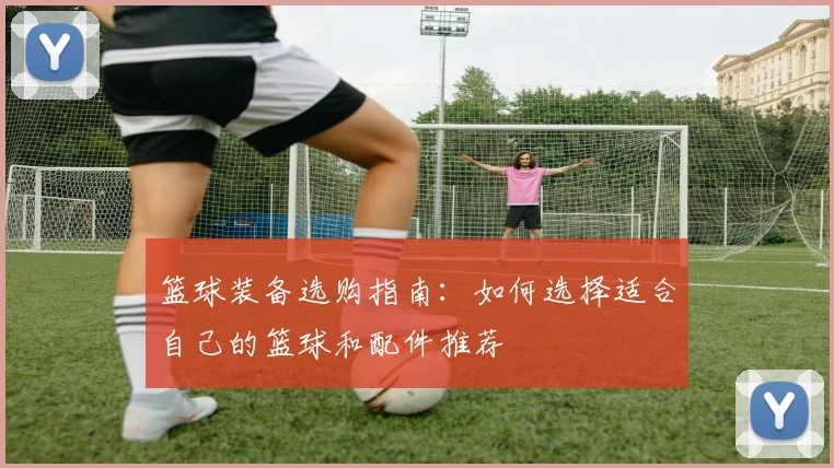 篮球装备选购指南：如何选择适合自己的篮球和配件推荐