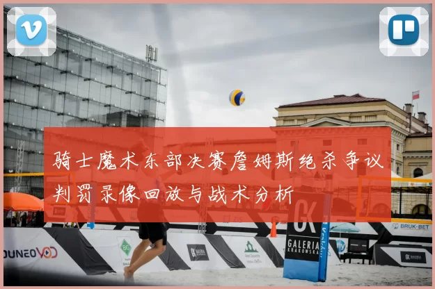 骑士魔术东部决赛詹姆斯绝杀争议判罚录像回放与战术分析