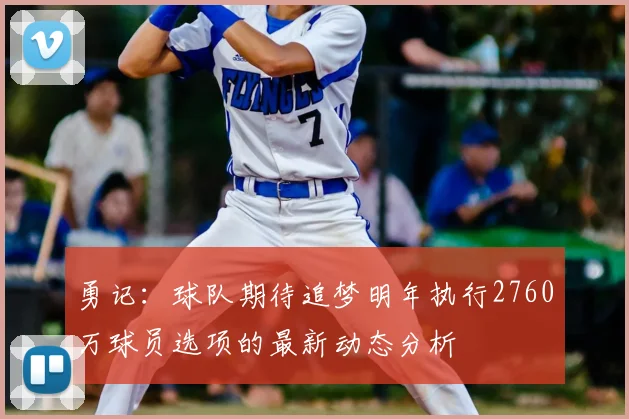 勇记：球队期待追梦明年执行2760万球员选项的最新动态分析