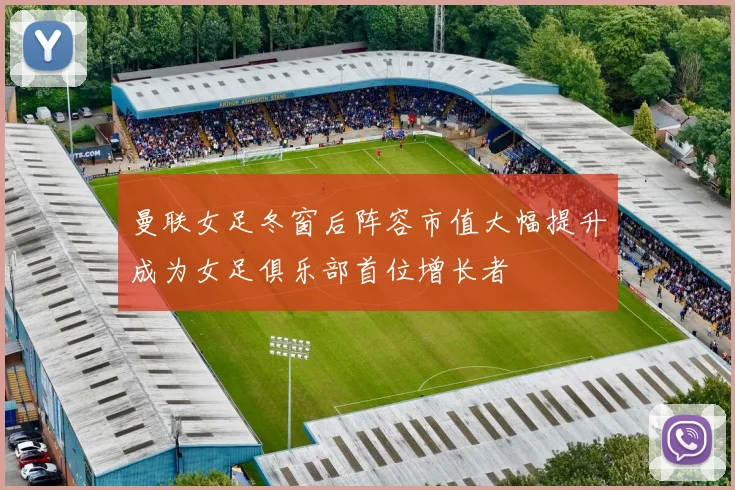 曼联女足冬窗后阵容市值大幅提升成为女足俱乐部首位增长者