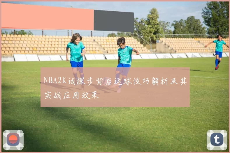 NBA2K试探步背后运球技巧解析及其实战应用效果