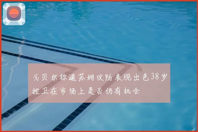 戈贝尔称道苏姆攻防表现出色38岁控卫在市场上是否仍有机会
